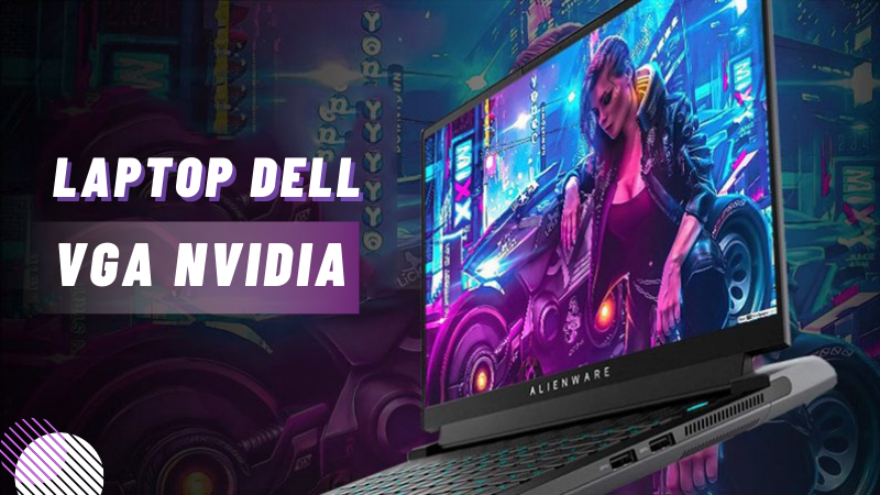 Top 10 laptop Dell VGA Nvidia cấu h&igrave;nh mạnh, chiến game cực bốc