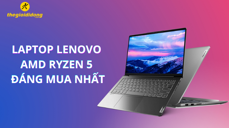 Top laptop Lenovo AMD Ryzen 5 đáng tiền nhất mà bạn nên sở hữu