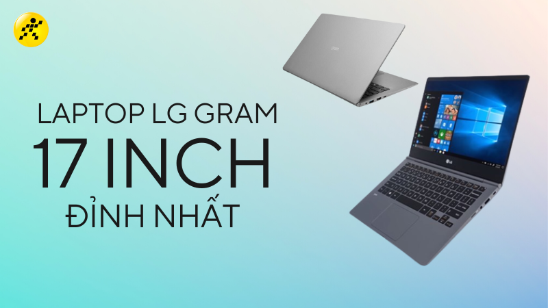 Tổng hợp 3 laptop LG Gram 17 inch đỉnh nhất, cân mọi tác vụ