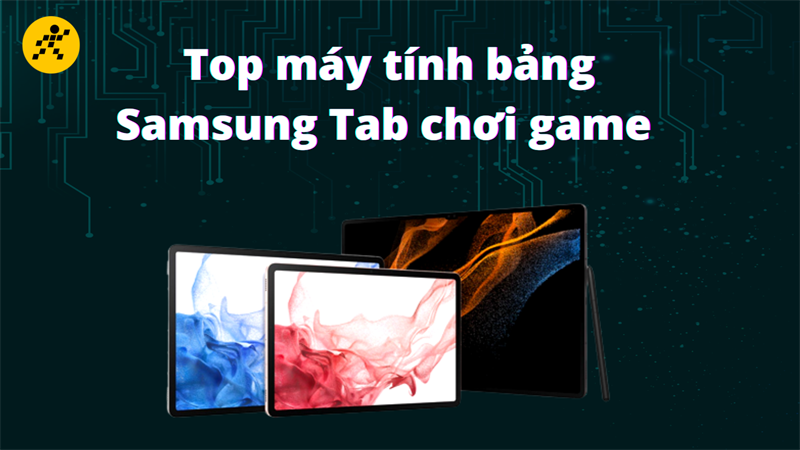 Top 9 m&aacute;y t&iacute;nh bảng Samsung Tab chơi game tốt nhất năm 2022