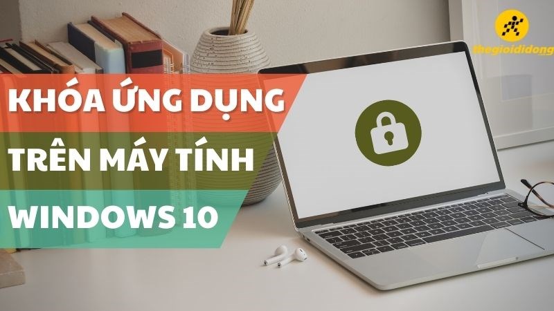 Cách khóa ứng dụng trên máy tính trên Windows 10 siêu an toàn