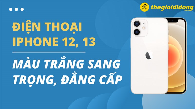 Top 4 điện thoại iPhone 12, 13 m&agrave;u trắng sang trọng, đẳng cấp nhất