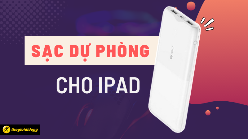 Top 10 sạc dự ph&ograve;ng cho iPad đ&aacute;ng mua nhất hiện nay