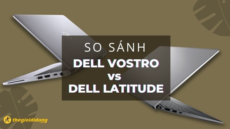 So sánh Dell Vostro và Latitude - Ai sẽ phù hợp với dân văn phòng? So sánh Dell Vostro và Latitude - Ai sẽ phù hợp với dân văn phòng?