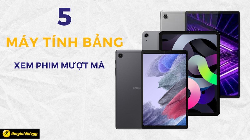 Top 5 m&aacute;y t&iacute;nh bảng ph&ugrave; hợp cho nhu cầu giải tr&iacute;, xem phim