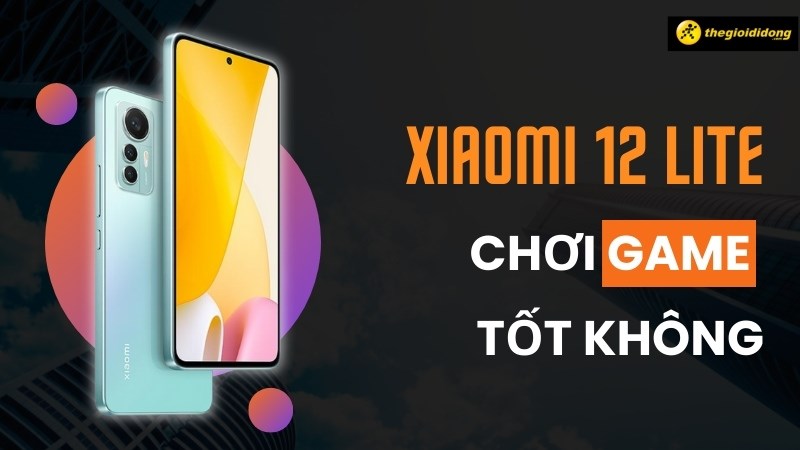 Xiaomi 12 Lite chơi game có tốt không?  Lý do mà game thủ nên đầu tư