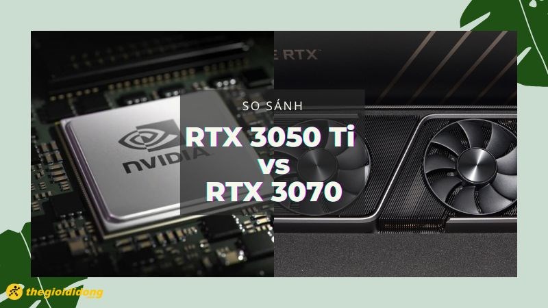 So s&aacute;nh 3070 vs 3050 Ti - C&oacute; n&ecirc;n n&acirc;ng cấp l&ecirc;n 3070?