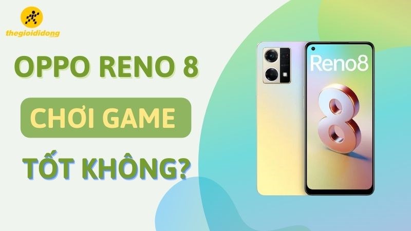 OPPO Reno 8 chơi game tốt không? Đem đến trải nghiệm vượt ngoài mong đợi