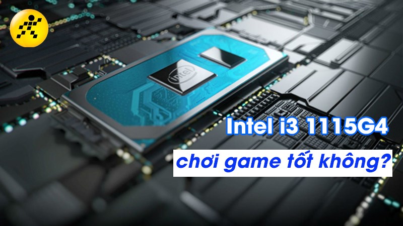 CPU Intel i3 1115G4 có mạnh không? Chơi game tốt không?