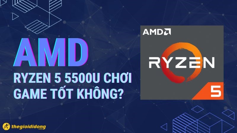 AMD Ryzen 5 5500U có mạnh không? Chơi game tốt không?