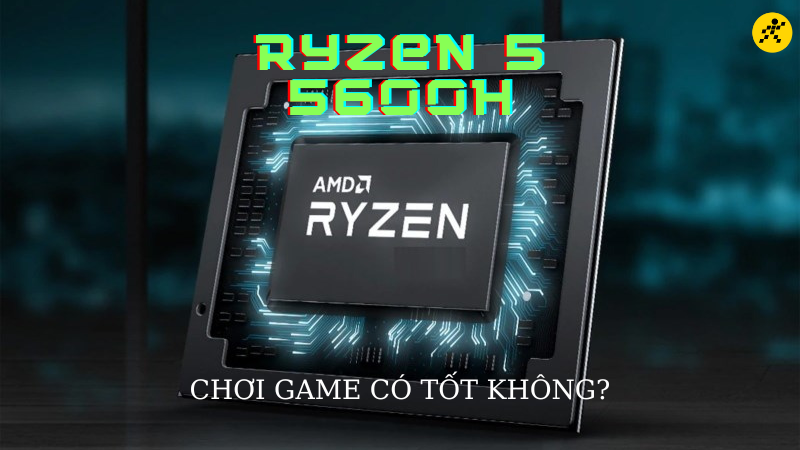Ryzen 5 5600H c&oacute; mạnh kh&ocirc;ng? Chơi game tốt kh&ocirc;ng?