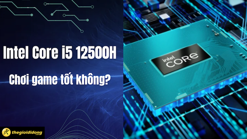 i5 12500H có mạnh không? Chơi game tốt không?