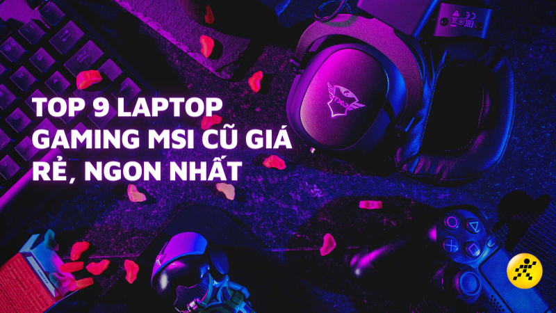 Top 9 laptop gaming MSI cũ gi&aacute; rẻ, ngon nhất 