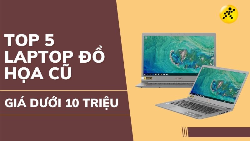 TOP 5 laptop đồ họa cũ dưới 10 triệu đ&aacute;ng mua nhất