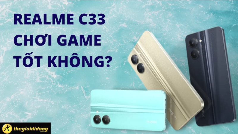 Realme C33 chơi game c&oacute; tốt kh&ocirc;ng? Ph&ugrave; hợp trong ph&acirc;n kh&uacute;c tầm trung