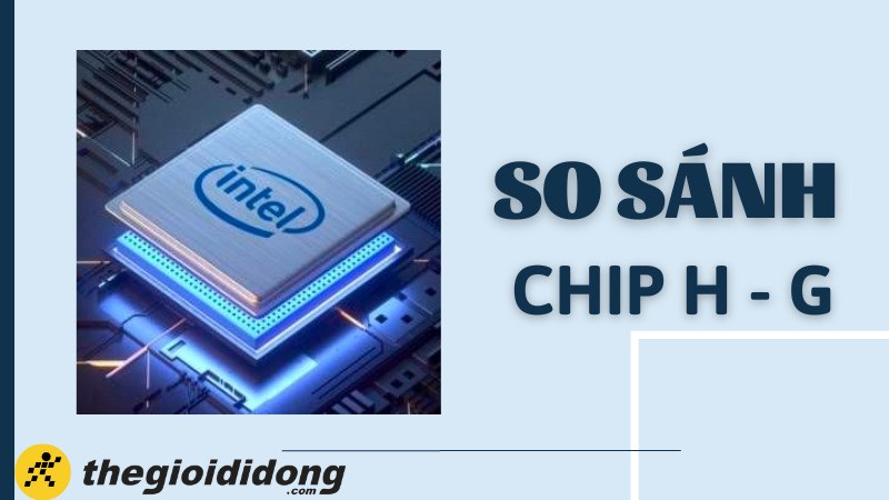 Điểm khác nhau giữa chip H và G