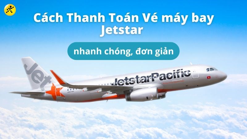 Cách thanh toán vé máy bay Jetstar nhanh chóng, đơn giản