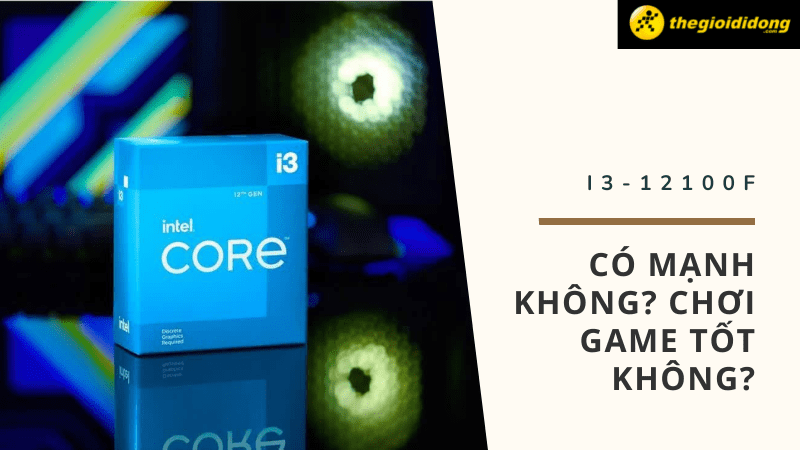 Intel i3 12100F c&oacute; mạnh kh&ocirc;ng?