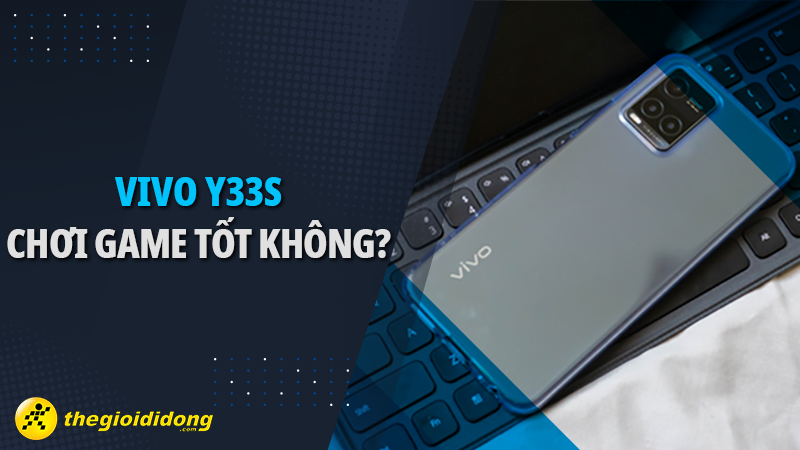 Vivo Y33s chơi game tốt kh&ocirc;ng? Chip gi&aacute; rẻ 