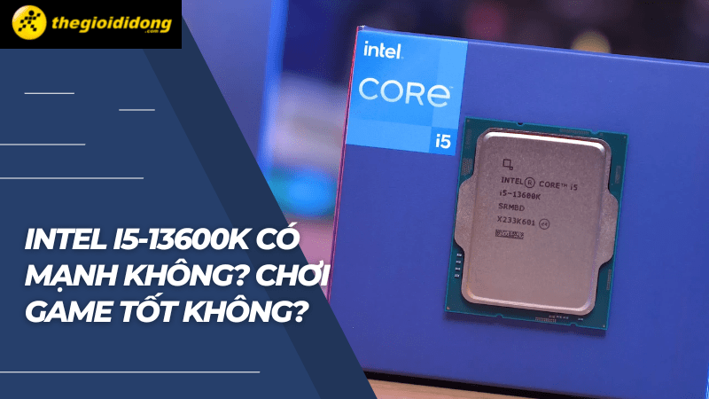 Intel i5-13600K c&oacute; mạnh kh&ocirc;ng? Chơi Game c&oacute; tốt kh&ocirc;ng?