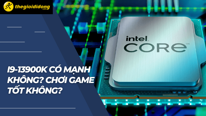 Intel i9-13900K có mạnh không? Chơi game tốt không? Intel i9-13900K có mạnh không? Chơi game tốt không?