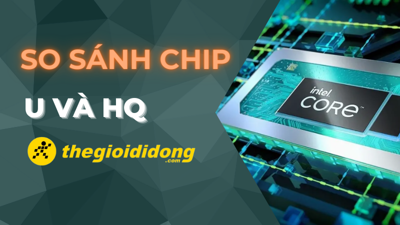 So sánh chip U và HQ, đâu là chip phù hợp với bạn?