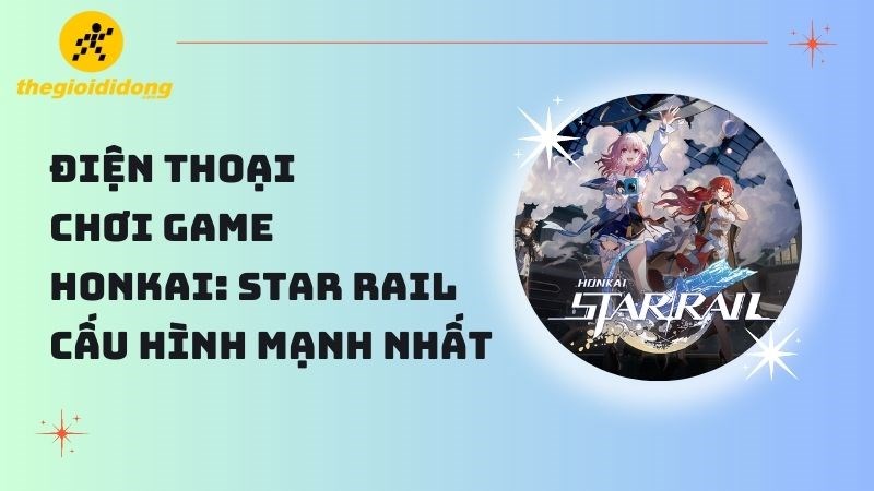 TOP 8 điện thoại chơi Honkai: Star Rail cấu hình mạnh nhất hiện nay