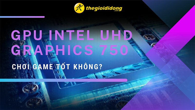 GPU UHD Graphics 750 có mạnh không? Chơi game tốt không?