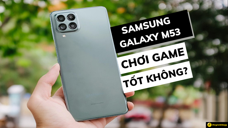 Samsung Galaxy M53 chơi game tốt không? Hiệu năng hơn cả mong đợi
