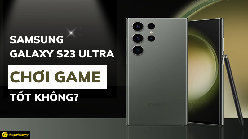 Galaxy S23 Ultra chơi game tốt không? Chinh phục dễ dàng mọi tựa game