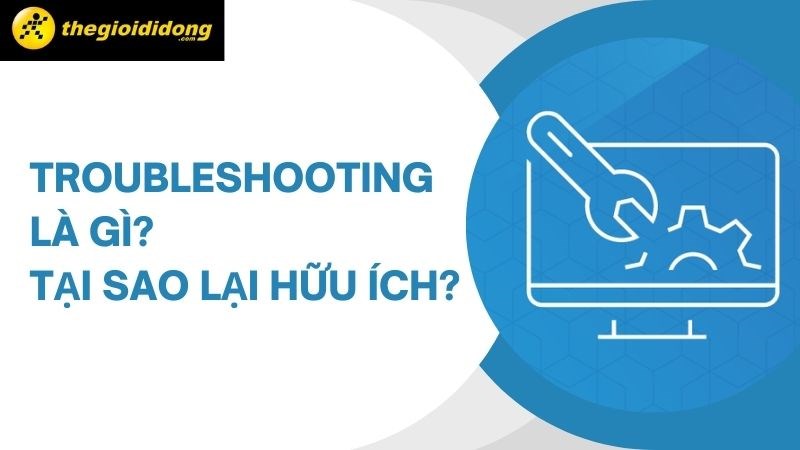 Troubleshooting là gì? Vì sao công cụ này rất hữu ích?