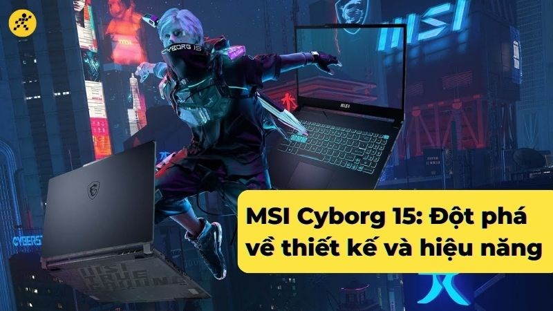 MSI Cyborg 15: Dòng laptop gaming đột phá về thiết kế và hiệu năng