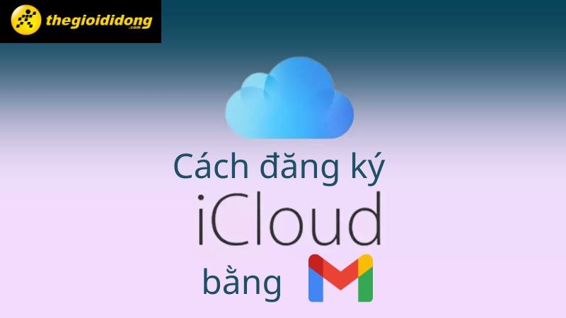 Hướng dẫn 3 cơ hội ĐK iCloud vì thế Gmail bên trên điện thoại thông minh, máy tính