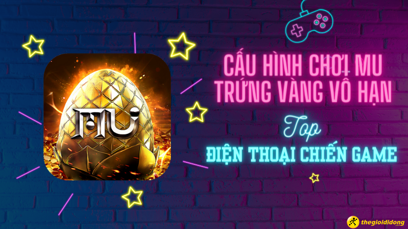 Cấu h&igrave;nh chơi MU Trứng V&agrave;ng V&ocirc; Hạn - Top 9 điện thoại chiến game ngon