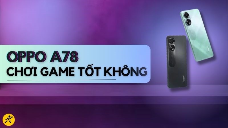  OPPO A78 chơi game tốt không? Hiệu năng ổn trong phân khúc tầm trung