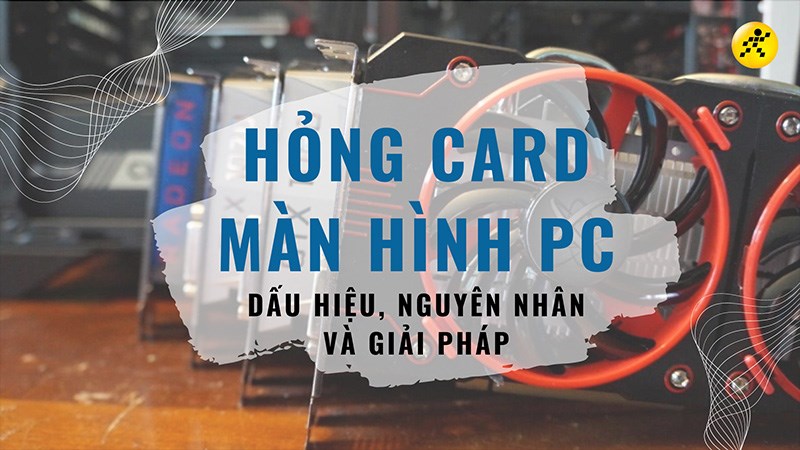 Hỏng card màn hình PC: Dấu hiệu, nguyên nhân và giải pháp