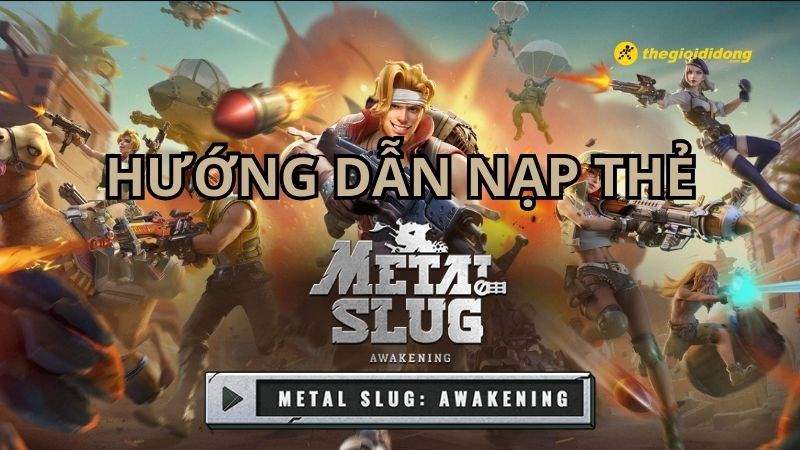 Hướng dẫn cách nạp game Metal Slug Awakening nhanh chóng, đơn giản, chi tiết