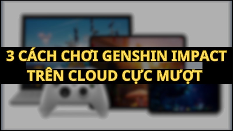 3 Cách nghịch ngợm Genshin Impact bên trên cloud cực kỳ mượt nhất