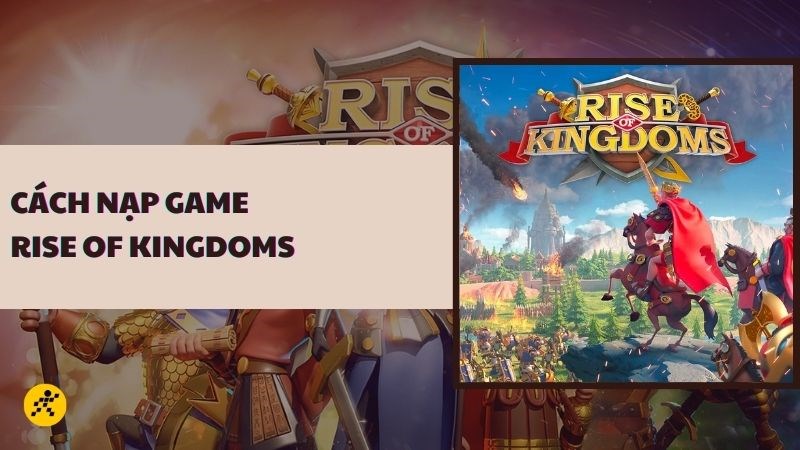 Hướng dẫn c&aacute;ch nạp game Rise of Kingdoms nhanh ch&oacute;ng, đơn giản, chi tiết