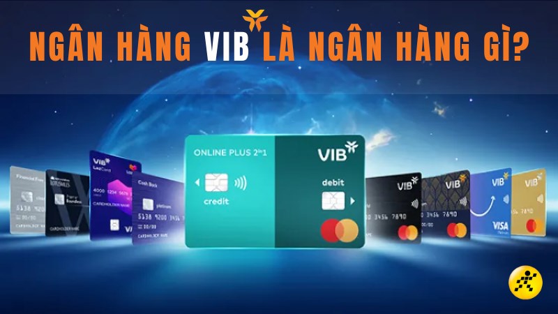 VIB là ngân hàng gì? Tất tần tật thông tin về sản phẩm dịch vụ tại VIB