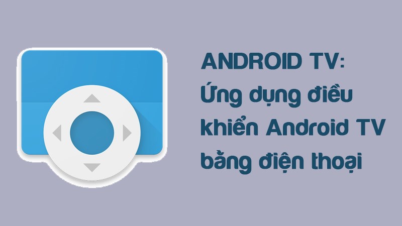 Android TV: Ứng dụng điều khiển Android TV bằng điện thoại