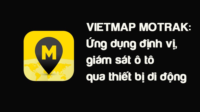 Vietmap Motrak: Ứng dụng định vị, gi&aacute;m s&aacute;t &ocirc; t&ocirc; qua thiết bị di động