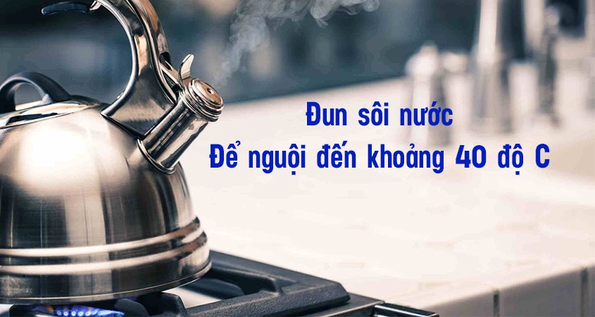 Đun sôi nước sau đó để nguội 40 độ C