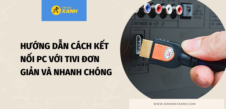 Hướng dẫn cách kết nối PC với Tivi nhanh, đơn giản, chi tiết