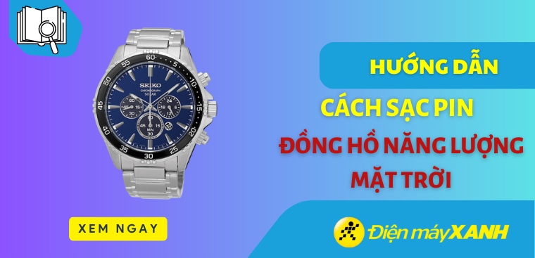 Cách sạc pin đồng hồ năng lượng mặt trời chuẩn, chính xác nhất