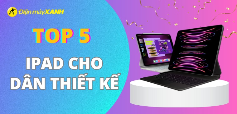 Top 5 iPad cho dân thiết kế dùng mượt nhất, tốt nhất 2023 tại Điện máy XANH