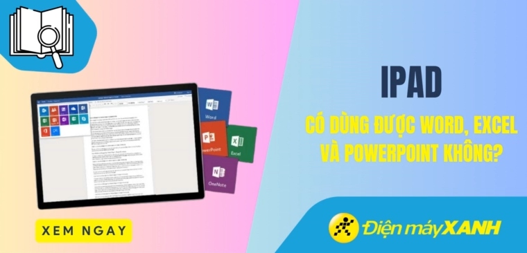 iPad có dùng được Word, Excel và PowerPoint không? Chi tiết cách cài đặt và kích hoạt
