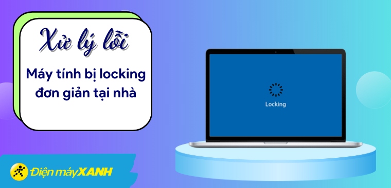 Cách xử lý lỗi máy tính bị locking cực đơn giản tại nhà
