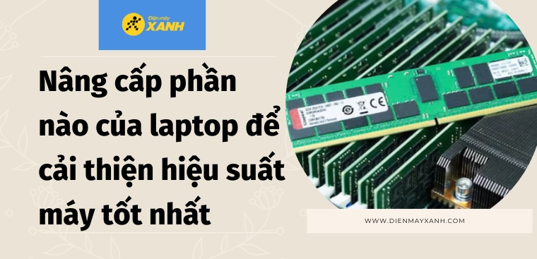 Nâng cấp phần nào của laptop để cải thiện hiệu suất máy tốt nhất