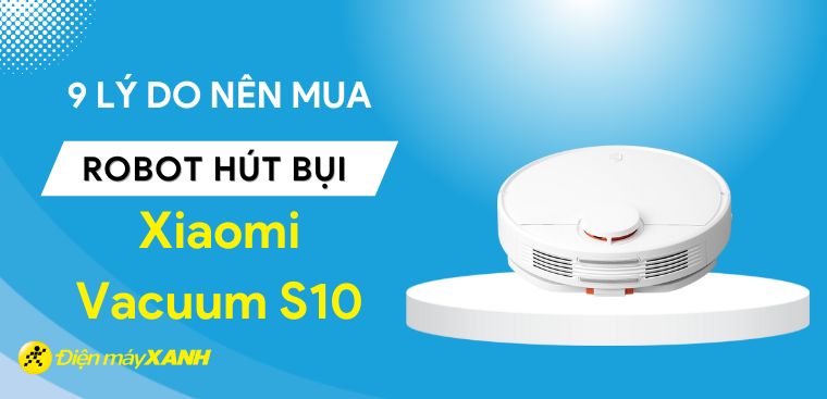 9 lý do nên mua robot hút bụi Xiaomi Vacuum S10 cho gia đình bạn